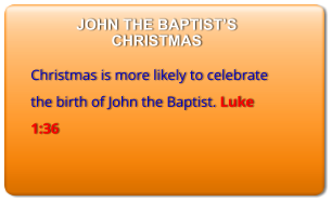 JOHN THE BAPTIST’S CHRISTMAS  Christmas is more likely to celebrate the birth of John the Baptist. Luke 1:36